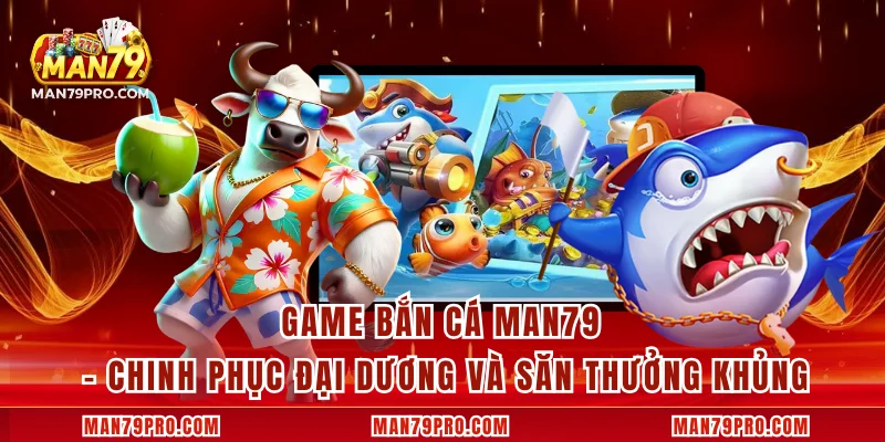 Game Bắn Cá MAN79 – Chinh Phục Đại Dương Và Săn Thưởng Khủng