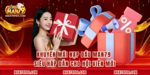 Khuyến Mãi Nạp Đầu MAN79 Siêu Hấp Dẫn Cho Hội Viên Mới