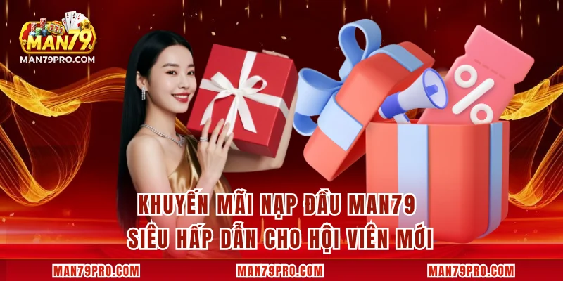 Khuyến Mãi Nạp Đầu MAN79 Siêu Hấp Dẫn Cho Hội Viên Mới