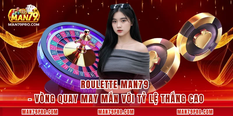 Roulette MAN79 – Vòng Quay May Mắn Với Tỷ Lệ Thắng Cao