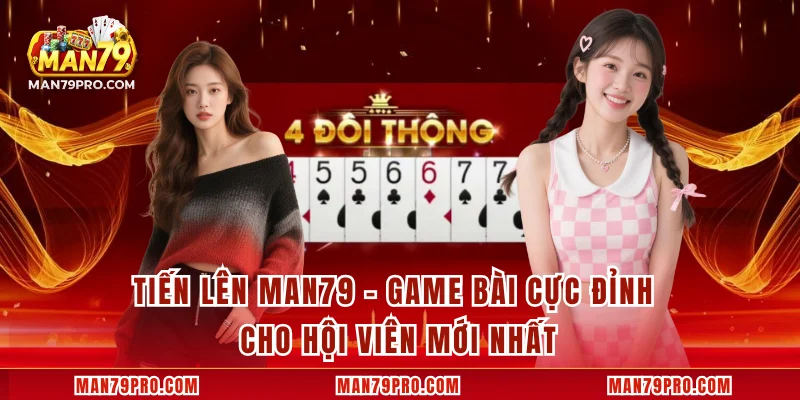 Tiến Lên MAN79 – Game Bài Cực Đỉnh Cho Hội Viên Mới Nhất